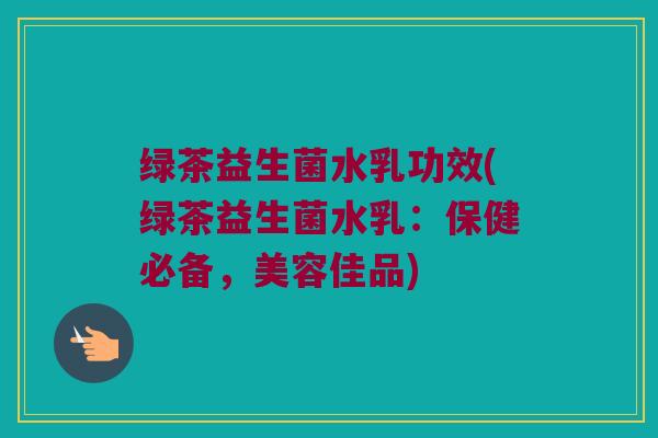 绿茶益生菌水乳功效(绿茶益生菌水乳：保健必备，美容佳品)