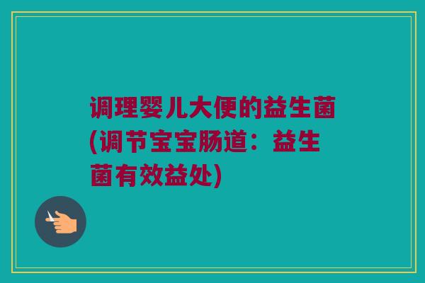 调理婴儿大便的益生菌(调节宝宝肠道：益生菌有效益处)
