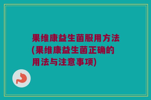 果维康益生菌服用方法(果维康益生菌正确的用法与注意事项)