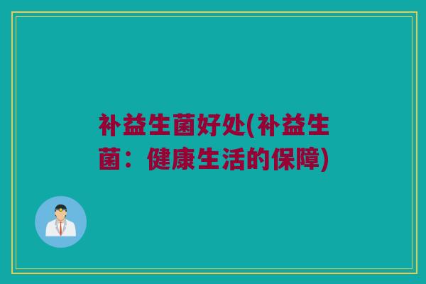 补益生菌好处(补益生菌:健康生活的保障) 补益生菌好处(补益生菌:健康生活的保障)