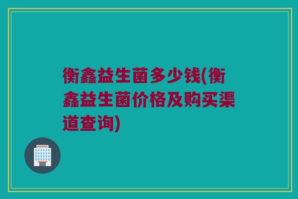 衡鑫益生菌多少钱(衡鑫益生菌价格及购买渠道查询)