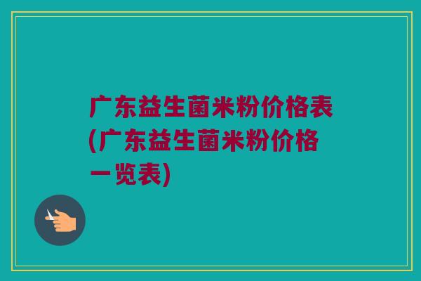 广东益生菌米粉价格表(广东益生菌米粉价格一览表)