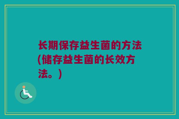 长期保存益生菌的方法(储存益生菌的长效方法。)