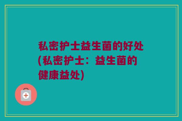 私密护士益生菌的好处(私密护士：益生菌的健康益处)