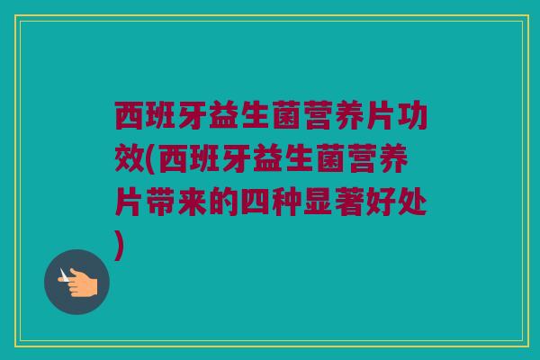 西班牙益生菌营养片功效(西班牙益生菌营养片带来的四种显著好处)