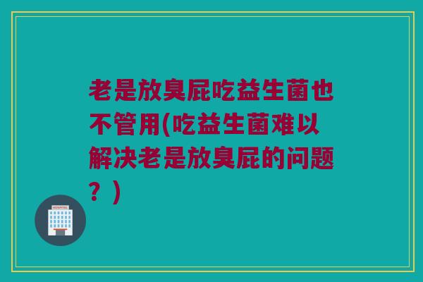 老是放臭屁吃益生菌也不管用(吃益生菌难以解决老是放臭屁的问题？)