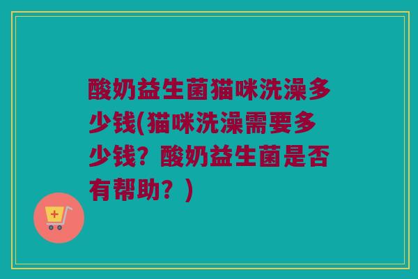 酸奶益生菌猫咪洗澡多少钱(猫咪洗澡需要多少钱？酸奶益生菌是否有帮助？)