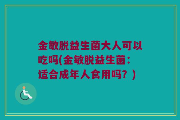 金敏脱益生菌大人可以吃吗(金敏脱益生菌：适合成年人食用吗？)
