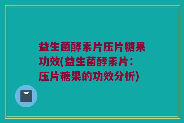 益生菌酵素片压片糖果功效(益生菌酵素片：压片糖果的功效分析)