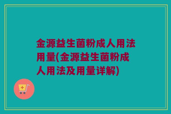 金源益生菌粉成人用法用量(金源益生菌粉成人用法及用量详解)
