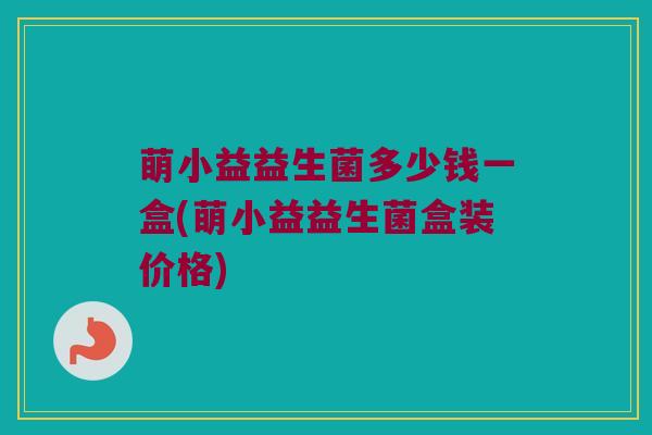 萌小益益生菌多少钱一盒(萌小益益生菌盒装价格)