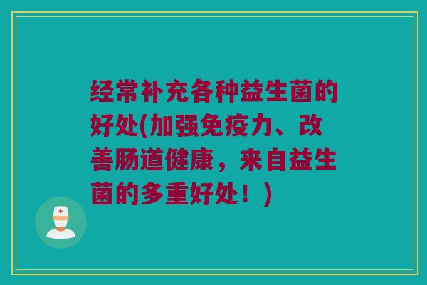 经常补充各种益生菌的好处(加强免疫力、改善肠道健康，来自益生菌的多重好处！)