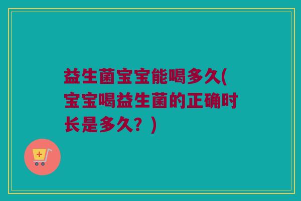 益生菌宝宝能喝多久(宝宝喝益生菌的正确时长是多久？)