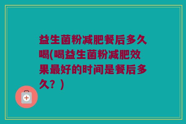 益生菌粉减肥餐后多久喝(喝益生菌粉减肥效果最好的时间是餐后多久？)