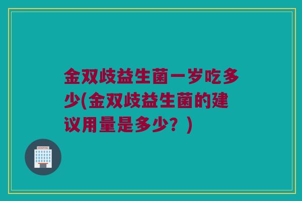金双歧益生菌一岁吃多少(金双歧益生菌的建议用量是多少？)