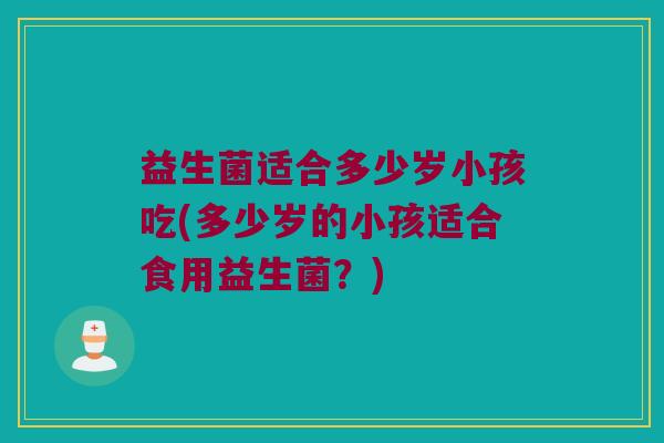 益生菌适合多少岁小孩吃(多少岁的小孩适合食用益生菌？)