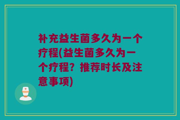 补充益生菌多久为一个疗程(益生菌多久为一个疗程？推荐时长及注意事项)