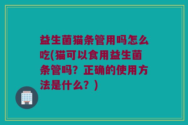 益生菌猫条管用吗怎么吃(猫可以食用益生菌条管吗？正确的使用方法是什么？)