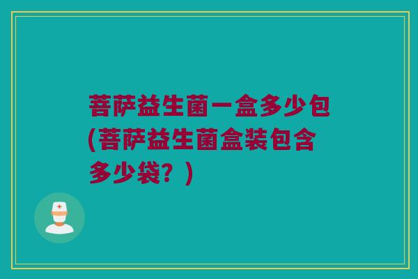 菩萨益生菌一盒多少包(菩萨益生菌盒装包含多少袋？)