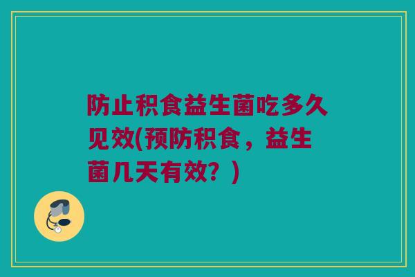 防止积食益生菌吃多久见效(预防积食，益生菌几天有效？)