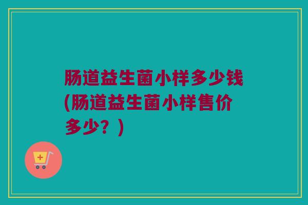 肠道益生菌小样多少钱(肠道益生菌小样售价多少？)