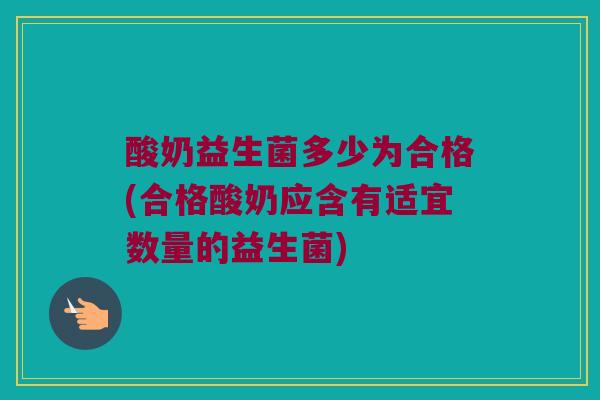 酸奶益生菌多少为合格(合格酸奶应含有适宜数量的益生菌)