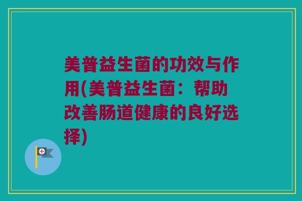 美普益生菌的功效与作用(美普益生菌：帮助改善肠道健康的良好选择)