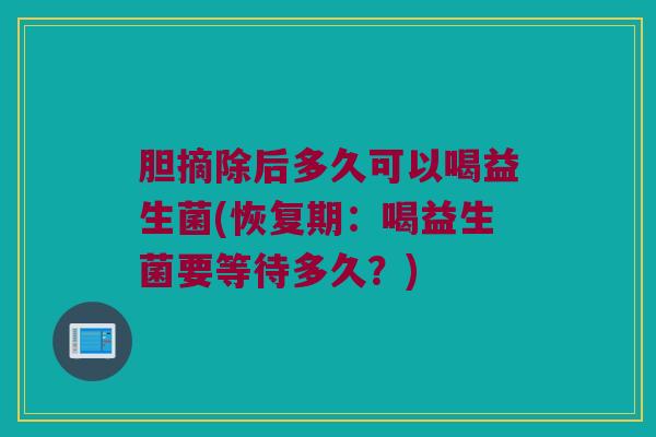 胆摘除后多久可以喝益生菌(恢复期：喝益生菌要等待多久？)