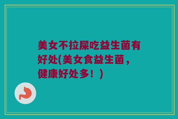 美女不拉屎吃益生菌有好处(美女食益生菌，健康好处多！)