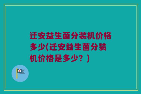 迁安益生菌分装机价格多少(迁安益生菌分装机价格是多少？)