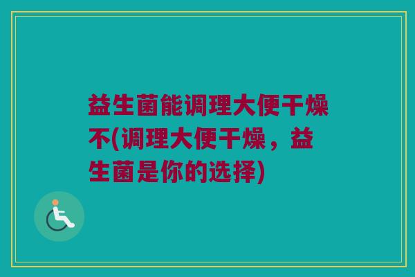 益生菌能调理大便干燥不(调理大便干燥，益生菌是你的选择)