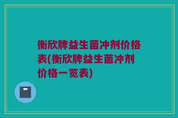 衡欣牌益生菌冲剂价格表(衡欣牌益生菌冲剂价格一览表)