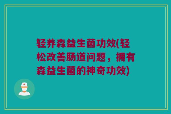 轻养森益生菌功效(轻松改善肠道问题，拥有森益生菌的神奇功效)
