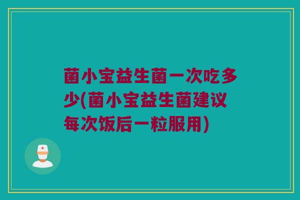 菌小宝益生菌一次吃多少(菌小宝益生菌建议每次饭后一粒服用)