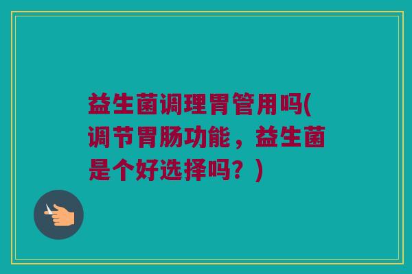 益生菌调理胃管用吗(调节胃肠功能，益生菌是个好选择吗？)
