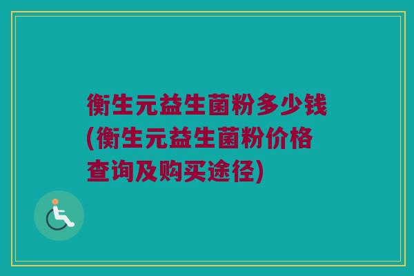衡生元益生菌粉多少钱(衡生元益生菌粉价格查询及购买途径)