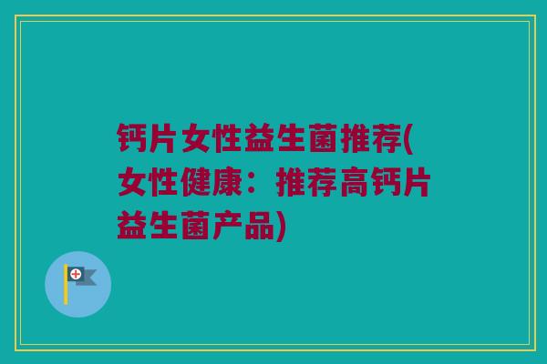 钙片女性益生菌推荐(女性健康：推荐高钙片益生菌产品)
