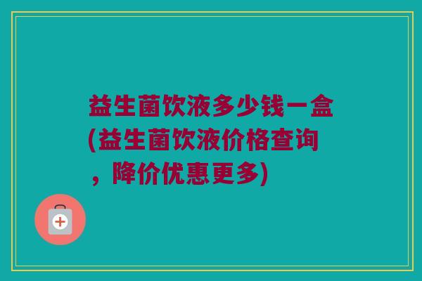 益生菌饮液多少钱一盒(益生菌饮液价格查询，降价优惠更多)
