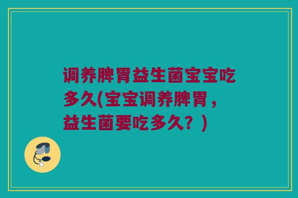 调养脾胃益生菌宝宝吃多久(宝宝调养脾胃，益生菌要吃多久？)
