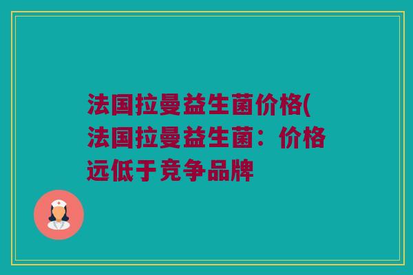 法国拉曼益生菌价格(法国拉曼益生菌:价格远低于竞争品牌 法国拉曼益生菌价格(法国拉曼益生菌:价格远低于竞争品牌