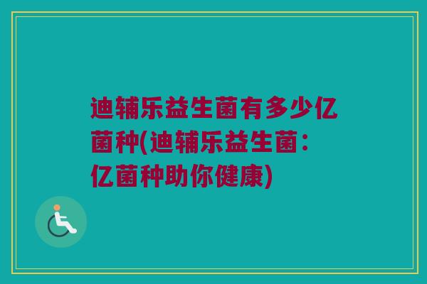 迪辅乐益生菌有多少亿菌种(迪辅乐益生菌：亿菌种助你健康)