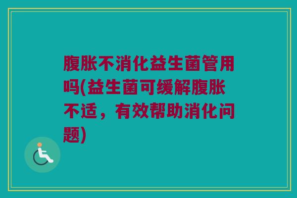 腹胀不消化益生菌管用吗(益生菌可缓解腹胀不适，有效帮助消化问题)