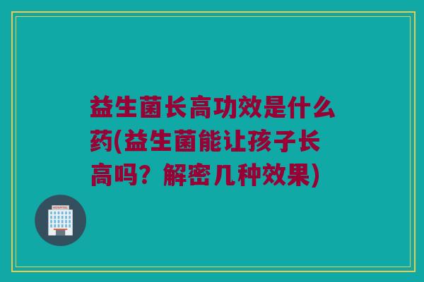 益生菌长高功效是什么药(益生菌能让孩子长高吗？解密几种效果)