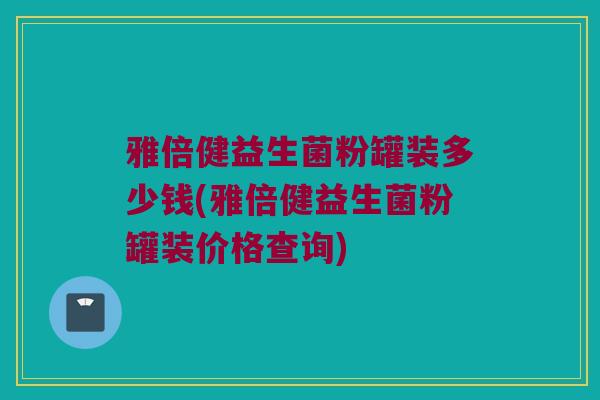 雅倍健益生菌粉罐装多少钱(雅倍健益生菌粉罐装价格查询)