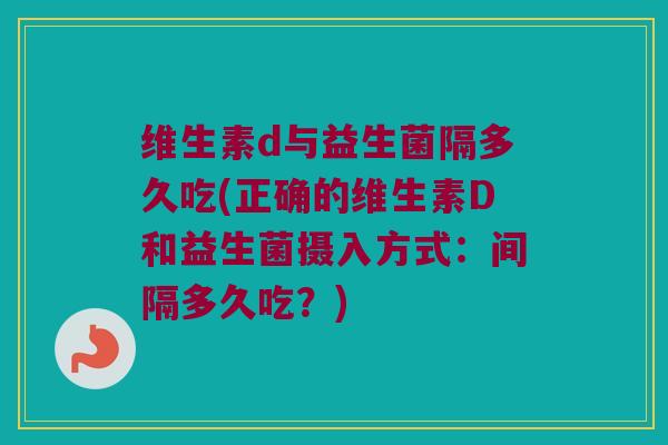 维生素d与益生菌隔多久吃(正确的维生素D和益生菌摄入方式：间隔多久吃？)