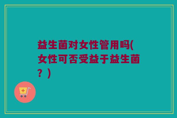 益生菌对女性管用吗(女性可否受益于益生菌？)