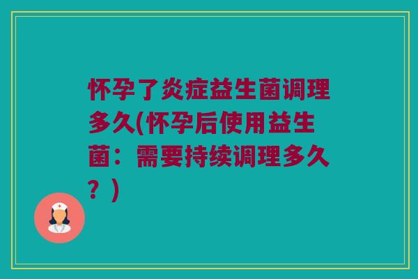 怀孕了炎症益生菌调理多久(怀孕后使用益生菌：需要持续调理多久？)