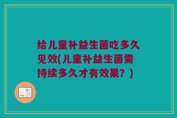 给儿童补益生菌吃多久见效(儿童补益生菌需持续多久才有效果？)