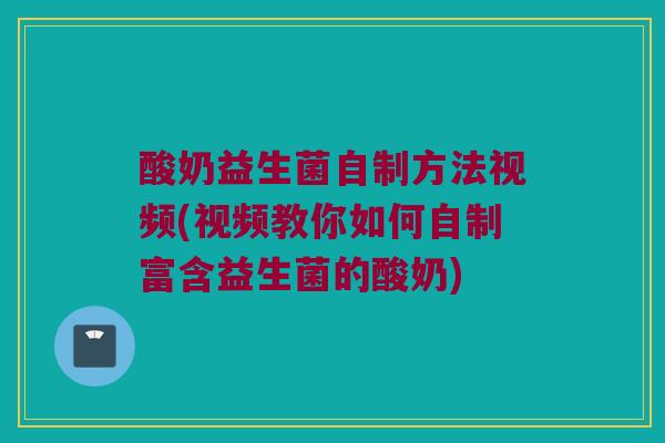 酸奶益生菌自制方法视频(视频教你如何自制富含益生菌的酸奶)