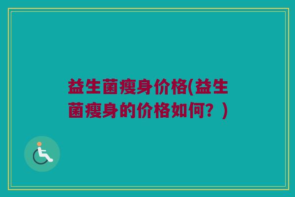 益生菌瘦身价格(益生菌瘦身的价格如何？)